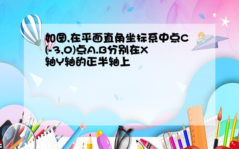 如图,在平面直角坐标系中点C(-3,0)点A.B分别在X轴Y轴的正半轴上