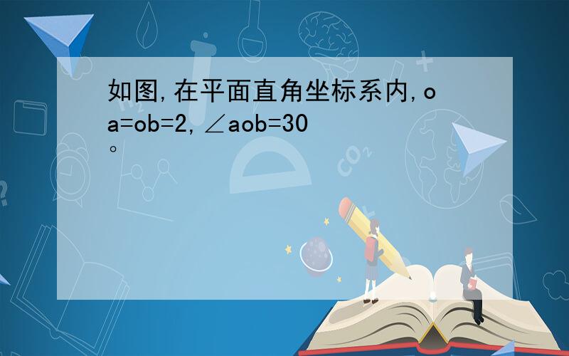 如图,在平面直角坐标系内,oa=ob=2,∠aob=30°