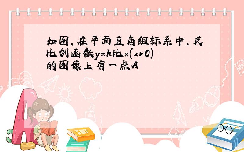 如图,在平面直角组标系中,反比例函数y=k比x(x>0)的图像上有一点A