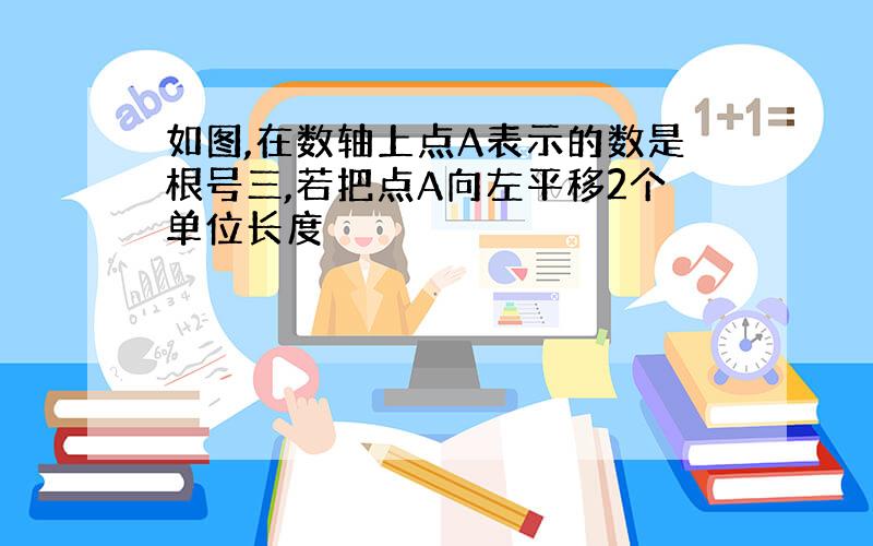 如图,在数轴上点A表示的数是根号三,若把点A向左平移2个单位长度