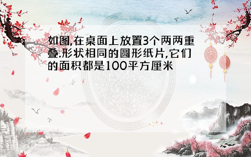 如图,在桌面上放置3个两两重叠.形状相同的圆形纸片,它们的面积都是100平方厘米