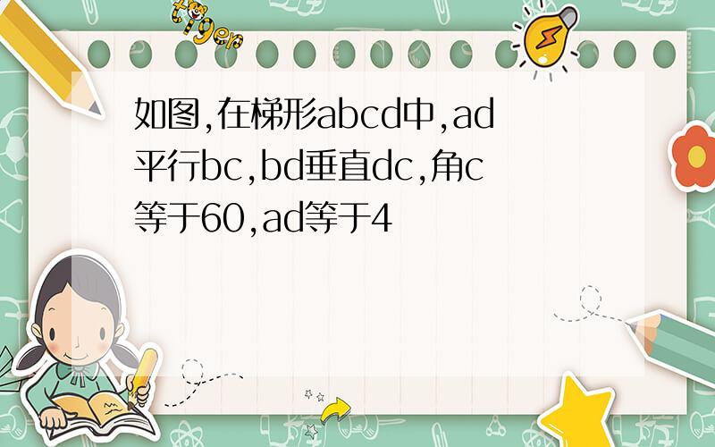 如图,在梯形abcd中,ad平行bc,bd垂直dc,角c等于60,ad等于4