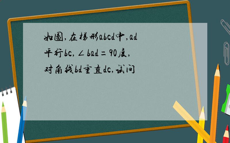 如图,在梯形abcd中,ad平行bc,∠bad=90度,对角线bd垂直dc,试问