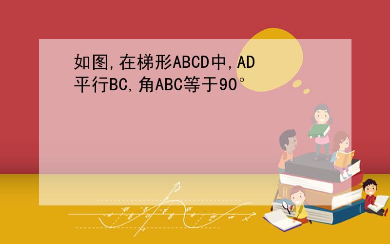 如图,在梯形ABCD中,AD平行BC,角ABC等于90°