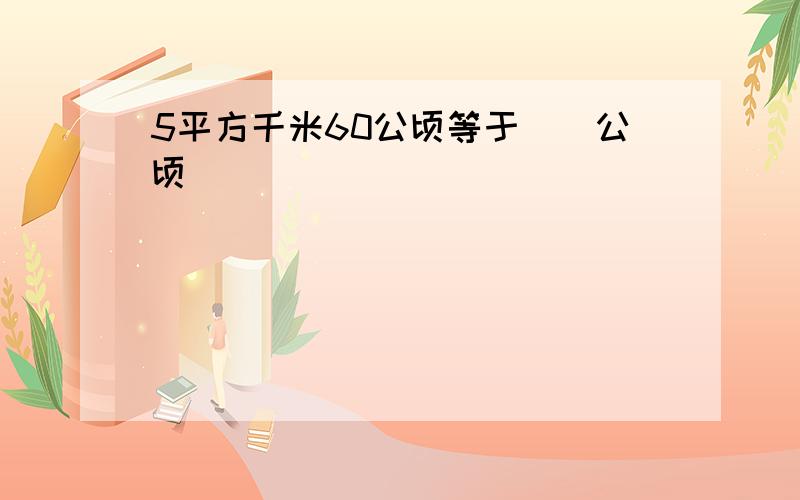 5平方千米60公顷等于()公顷