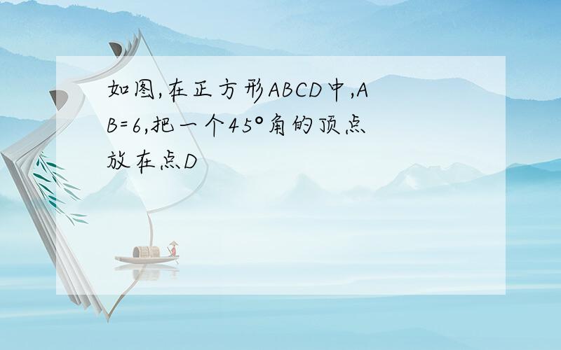 如图,在正方形ABCD中,AB=6,把一个45°角的顶点放在点D