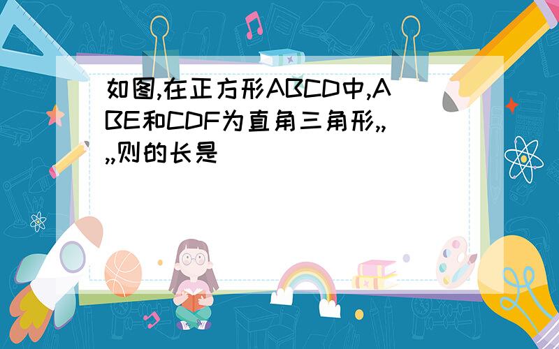 如图,在正方形ABCD中,ABE和CDF为直角三角形,,,,则的长是( )．