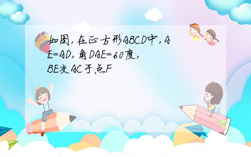 如图,在正方形ABCD中,AE=AD,角DAE=60度,BE交AC于点F