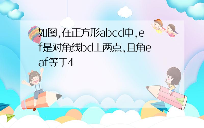 如图,在正方形abcd中,ef是对角线bd上两点,且角eaf等于4