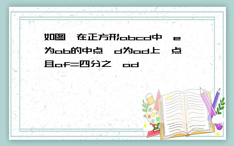 如图,在正方形abcd中,e为ab的中点,d为ad上一点且af=四分之一ad