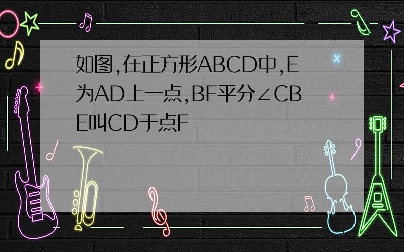 如图,在正方形ABCD中,E为AD上一点,BF平分∠CBE叫CD于点F