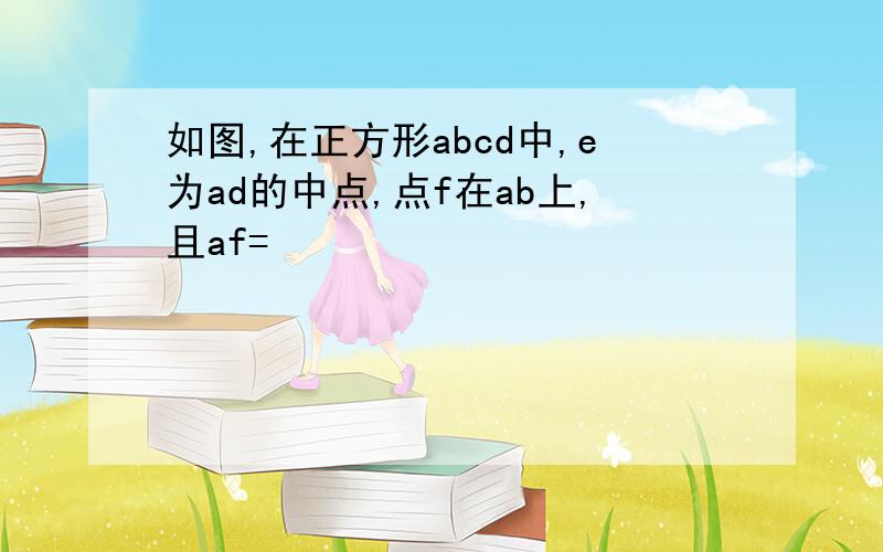 如图,在正方形abcd中,e为ad的中点,点f在ab上,且af=