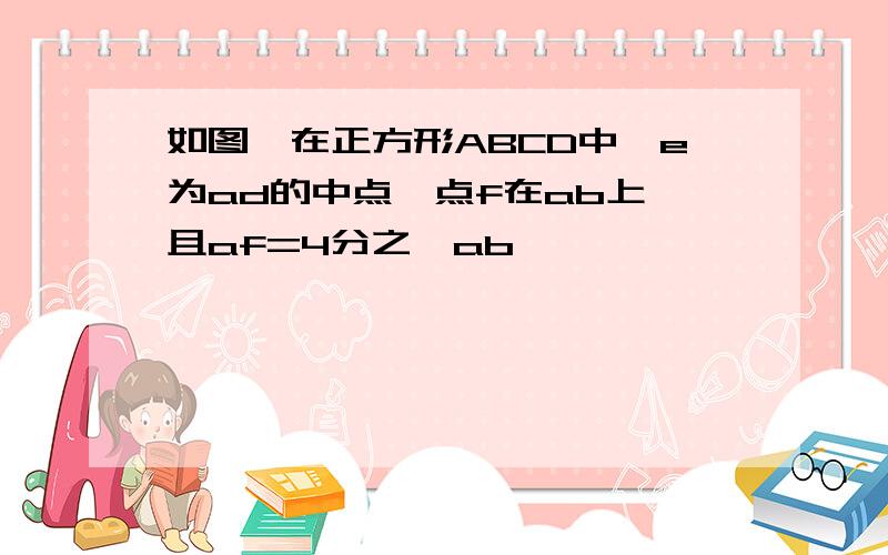 如图,在正方形ABCD中,e为ad的中点,点f在ab上,且af=4分之一ab