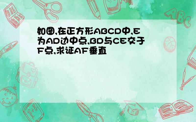 如图,在正方形ABCD中,E为AD边中点,BD与CE交于F点,求证AF垂直