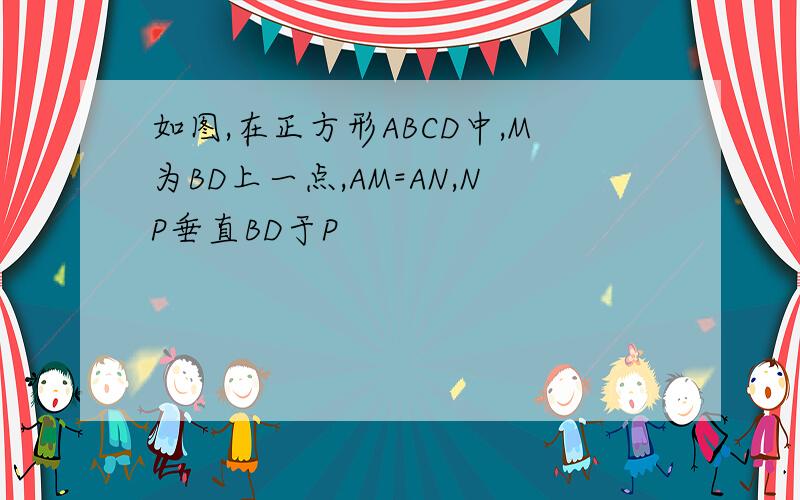 如图,在正方形ABCD中,M为BD上一点,AM=AN,NP垂直BD于P