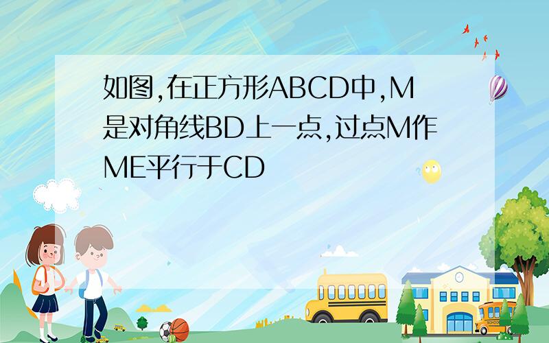 如图,在正方形ABCD中,M是对角线BD上一点,过点M作ME平行于CD