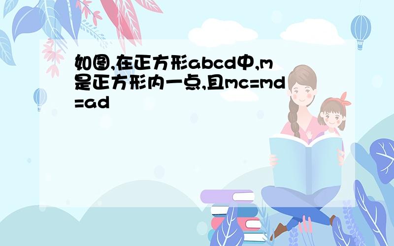 如图,在正方形abcd中,m是正方形内一点,且mc=md=ad