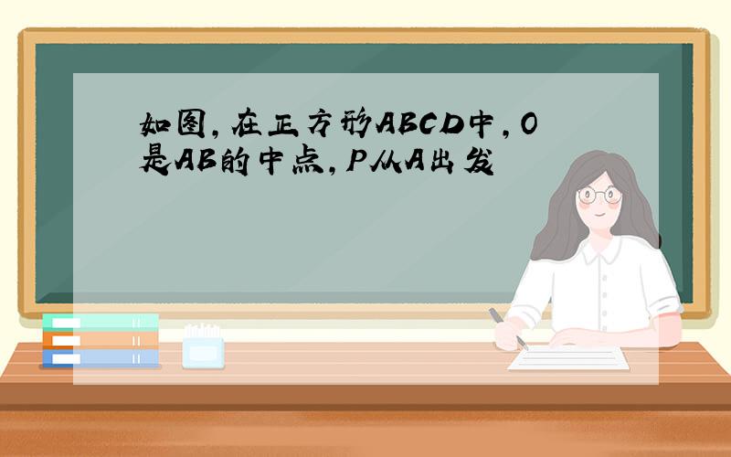 如图,在正方形ABCD中,O是AB的中点,P从A出发