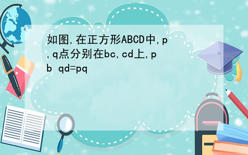 如图,在正方形ABCD中,p,q点分别在bc,cd上,pb qd=pq