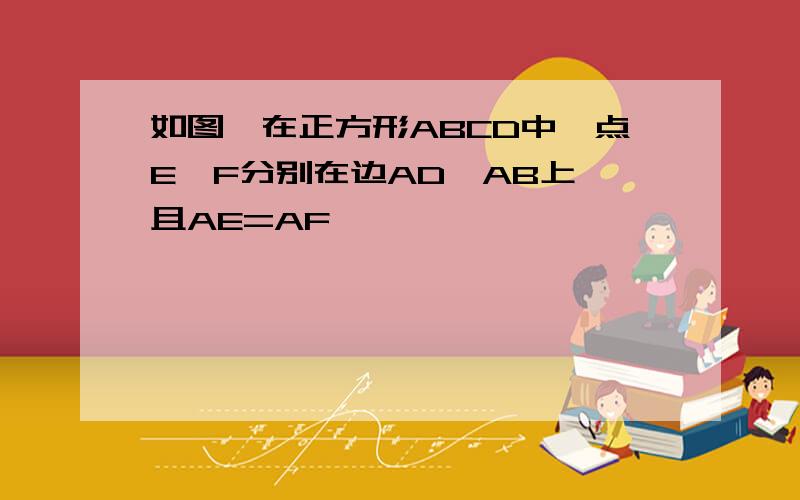 如图,在正方形ABCD中,点E,F分别在边AD,AB上,且AE=AF