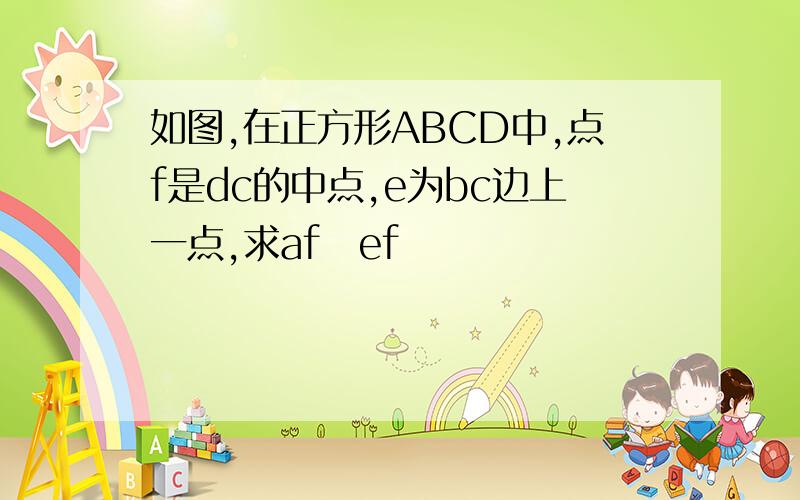 如图,在正方形ABCD中,点f是dc的中点,e为bc边上一点,求af丄ef