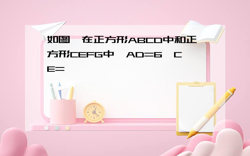 如图,在正方形ABCD中和正方形CEFG中,AD=6,CE=