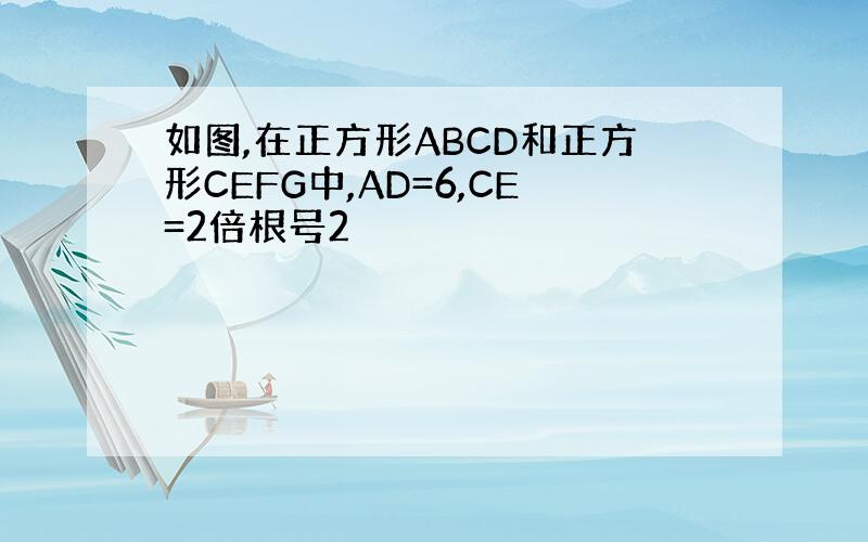 如图,在正方形ABCD和正方形CEFG中,AD=6,CE=2倍根号2