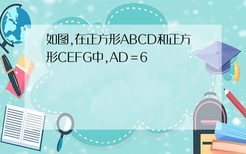 如图,在正方形ABCD和正方形CEFG中,AD＝6