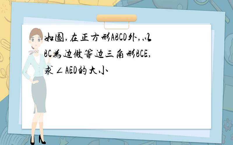 如图,在正方形ABCD外,以BC为边做等边三角形BCE,求∠AED的大小