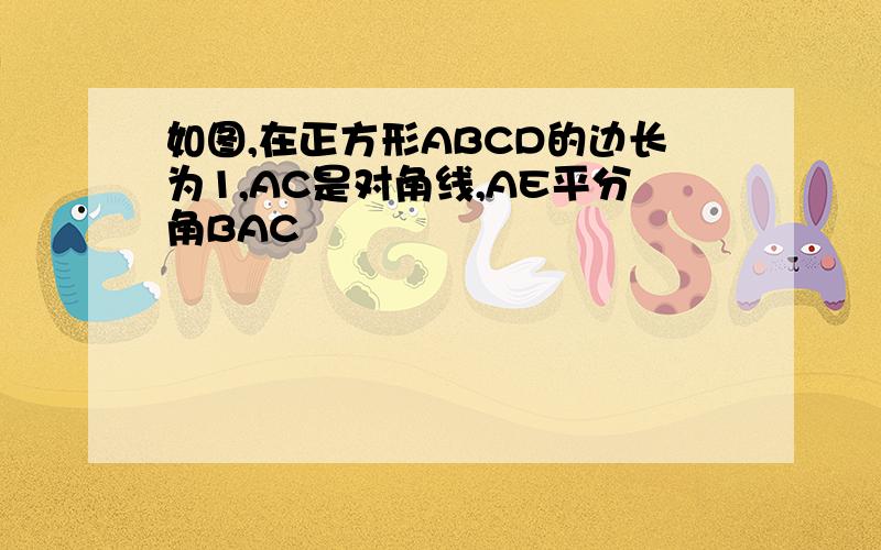 如图,在正方形ABCD的边长为1,AC是对角线,AE平分角BAC