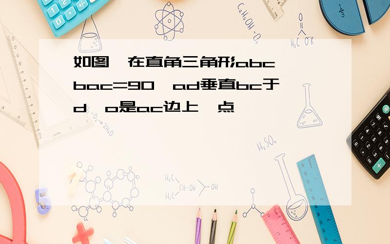 如图,在直角三角形abc,∠bac=90,ad垂直bc于d,o是ac边上一点