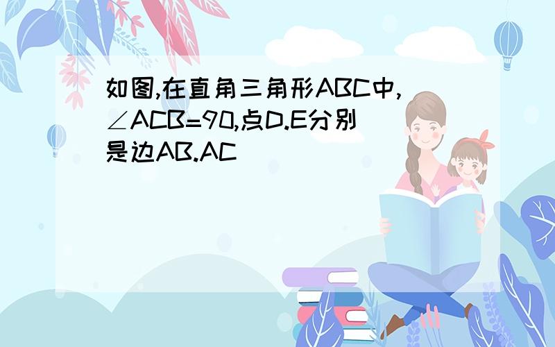 如图,在直角三角形ABC中,∠ACB=90,点D.E分别是边AB.AC