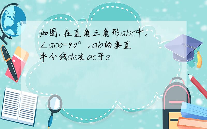 如图,在直角三角形abc中,∠acb=90°,ab的垂直平分线de交ac于e