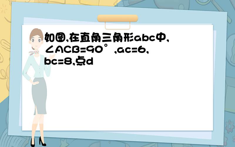 如图,在直角三角形abc中,∠ACB=90°,ac=6,bc=8,点d