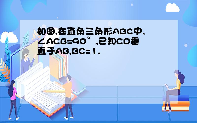 如图,在直角三角形ABC中,∠ACB=90°,已知CD垂直于AB,BC=1.