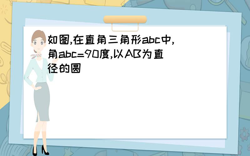 如图,在直角三角形abc中,角abc=90度,以AB为直径的圆