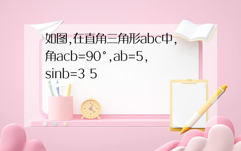 如图,在直角三角形abc中,角acb=90°,ab=5,sinb=3 5