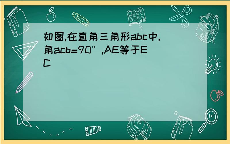 如图,在直角三角形abc中,角acb=90°,AE等于EC