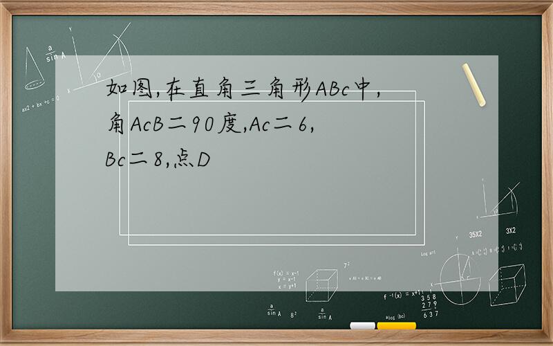 如图,在直角三角形ABc中,角AcB二90度,Ac二6,Bc二8,点D