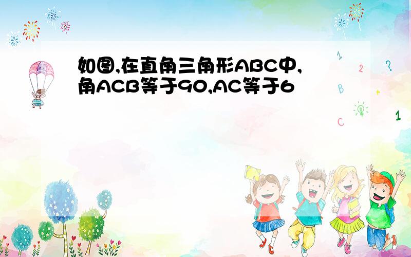 如图,在直角三角形ABC中,角ACB等于90,AC等于6