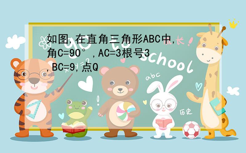 如图,在直角三角形ABC中,角C=90°,AC=3根号3,BC=9,点Q