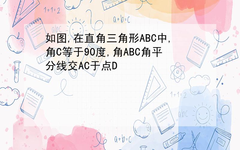 如图,在直角三角形ABC中,角C等于90度,角ABC角平分线交AC于点D