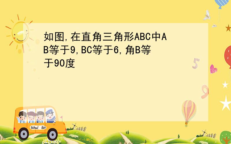 如图,在直角三角形ABC中AB等于9,BC等于6,角B等于90度