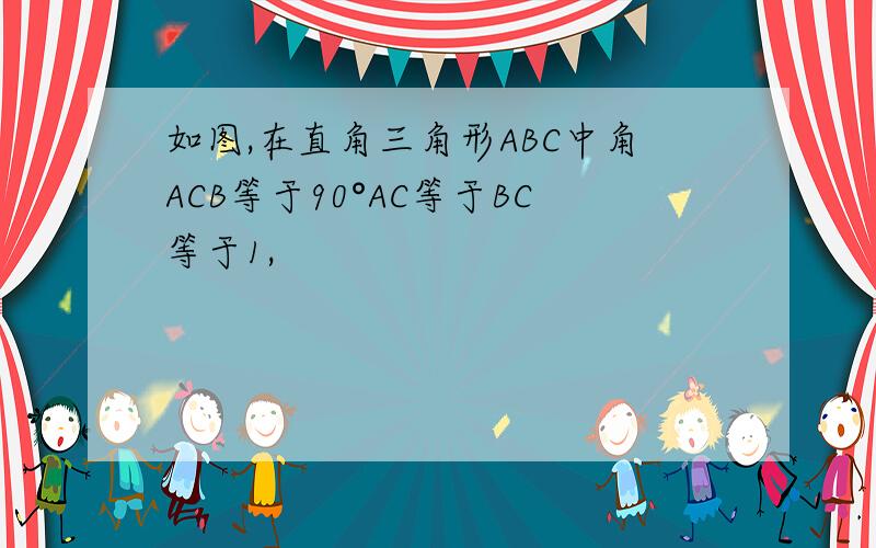 如图,在直角三角形ABC中角ACB等于90°AC等于BC等于1,