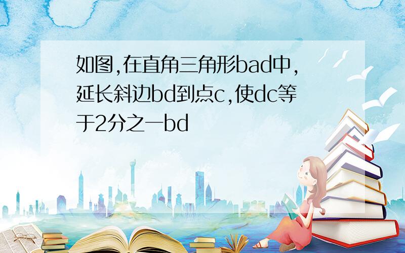 如图,在直角三角形bad中,延长斜边bd到点c,使dc等于2分之一bd