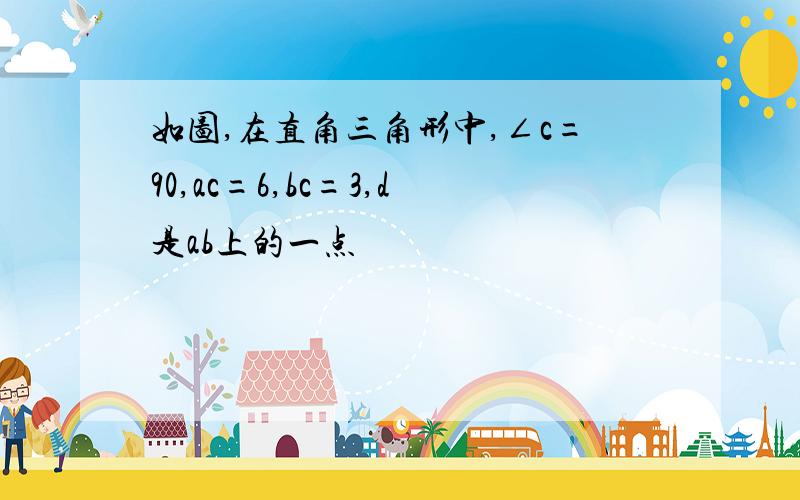 如图,在直角三角形中,∠c=90,ac=6,bc=3,d是ab上的一点