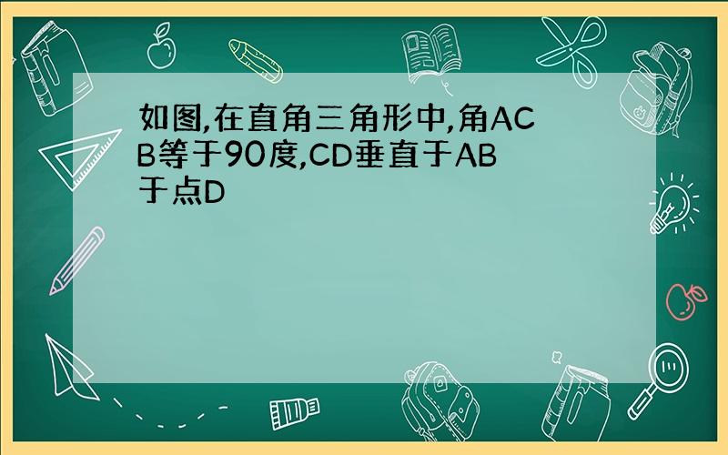 如图,在直角三角形中,角ACB等于90度,CD垂直于AB于点D