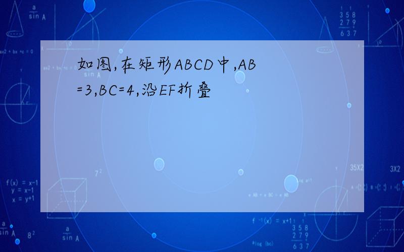 如图,在矩形ABCD中,AB=3,BC=4,沿EF折叠