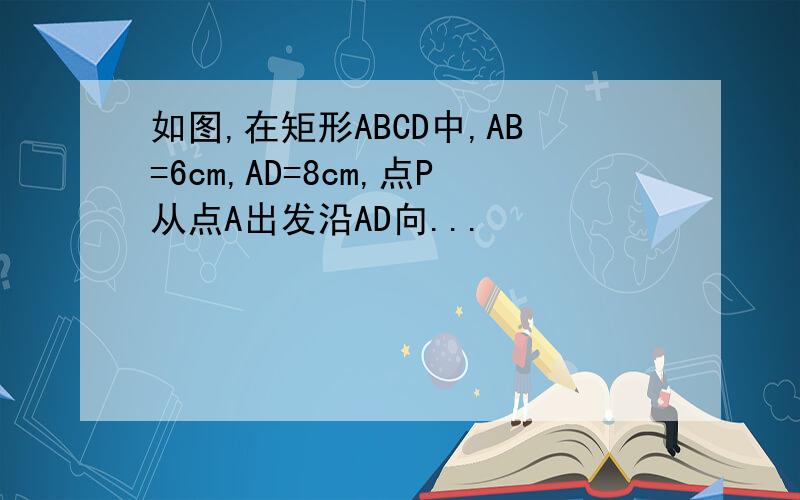 如图,在矩形ABCD中,AB=6cm,AD=8cm,点P从点A出发沿AD向...