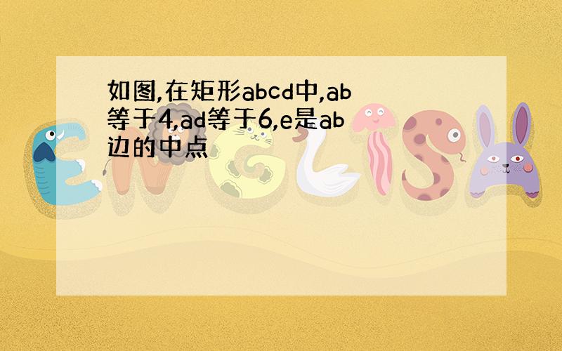 如图,在矩形abcd中,ab等于4,ad等于6,e是ab边的中点